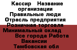 Кассир › Название организации ­ Правильные люди › Отрасль предприятия ­ Розничная торговля › Минимальный оклад ­ 24 000 - Все города Работа » Вакансии   . Тамбовская обл.,Моршанск г.